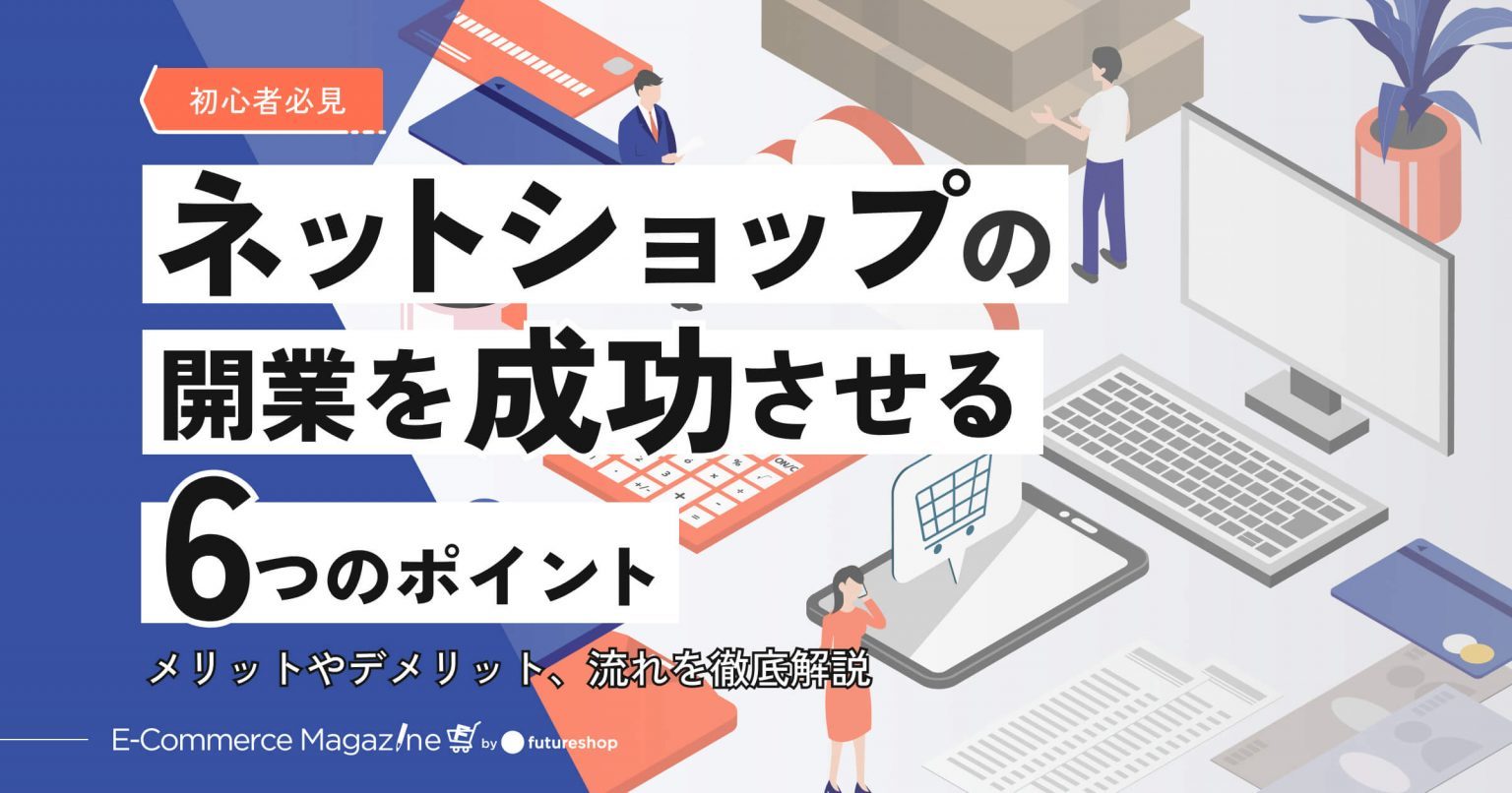 【初心者必見】ネットショップの開業を成功させる6つのポイント｜メリットやデメリット、流れを徹底解説