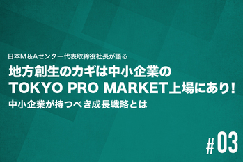 地方創生のカギは中小企業のTOKYO PRO MARKET上場にあり! 中小企業が持つべき成長戦略とは【#3】