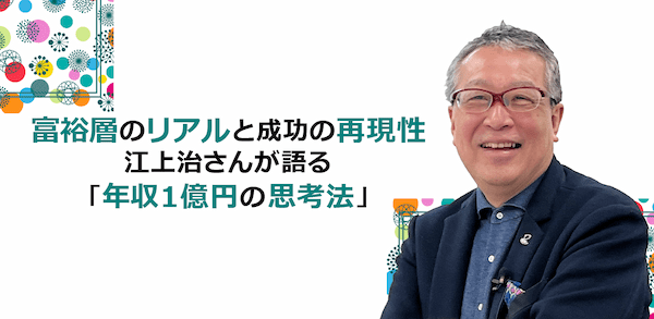 富裕層のリアルと成功の再現性!江上治さんが語る「年収1億円の思考法」