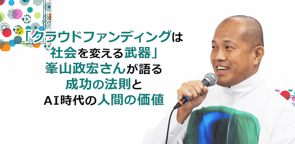 「クラウドファンディングは社会を変える武器」峯山政宏さんが語る成功法則とAI時代の人間の価値