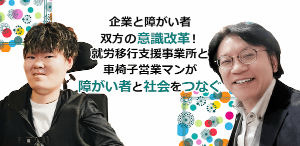 企業と障がい者双方の意識改革!就労移行支援事業所と車椅子営業マンが障がい者と社会をつなぐ