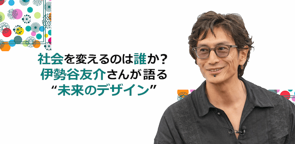 社会を変えるのは誰か？伊勢谷友介さんが語る“未来のデザイン”
