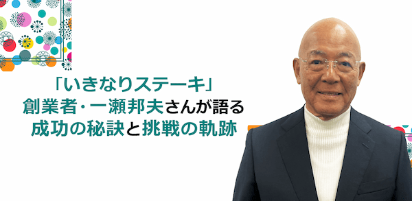 『いきなりステーキ』創業者・一瀬邦夫さんが語る成功の秘訣と挑戦の軌跡