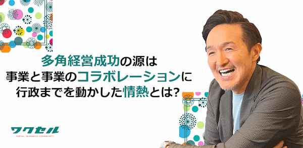 多角経営成功の源は事業と事業のコラボレーションに！行政までを動かした情熱とは？