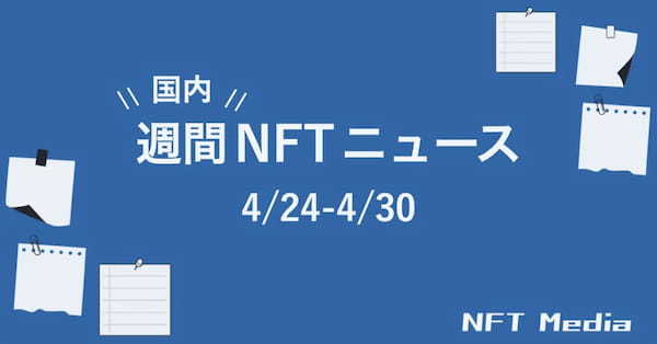 【週間国内NFTニュース】4/24〜4/30｜これだけは押さえたいニュース5選