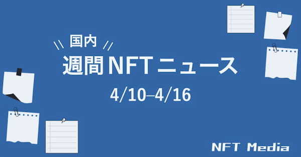 【週間国内NFTニュース】4/10〜4/16｜これだけは押さえたいニュース5選