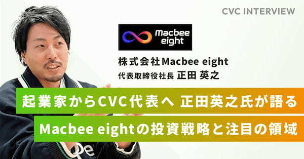 【CVCインタビュー】起業家からCVC代表へ 正田氏が語るMacbee eightの投資戦略と注目の領域