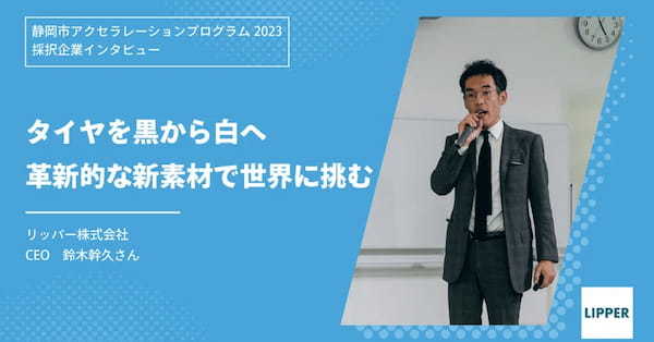 【静岡市アクセラレーションプログラム2023採択企業インタビュー | リッパー株式会社 】タイヤを黒から白へ革新的な新素材で世界に挑む