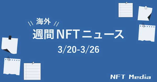 【週間海外NFTニュース】3/20〜3/26 | これだけは押さえておきたいニュース4選