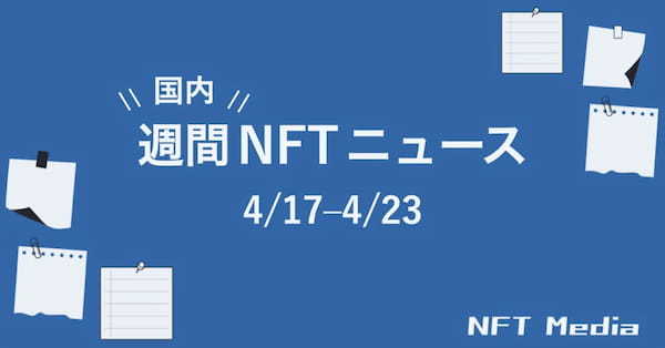 【週間国内NFTニュース】4/17〜4/23｜これだけは押さえたいニュース5選