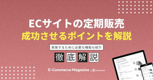 ECサイトの定期販売を成功させるポイントとは？注意点や必要な機能も紹介