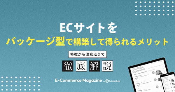 ECサイトをパッケージ型で構築して得られるメリットとは？特徴から注意点まで解説します