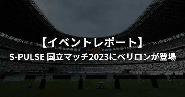 【イベントレポート】S-PULSE 国立マッチ2023にベリロンが登場