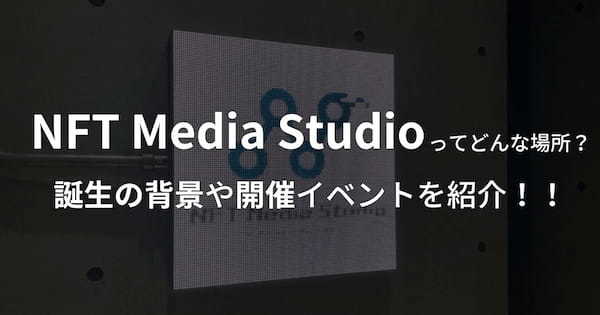 NFT Media Studio ってどんな場所？ – 誕生の背景や開催イベントを紹介！！