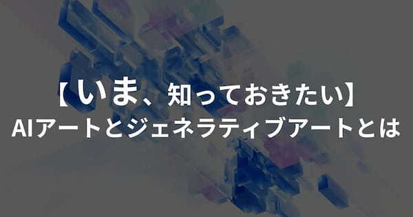 【今、知っておきたい】AIアートとジェネラティブアートとは