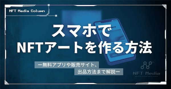 スマホでNFTアートを作る方法 ｜無料アプリや販売サイト、出品方法まで解説