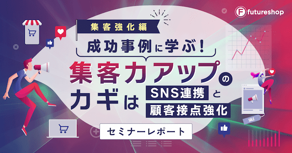 EC成功事例が学べるリアルイベント開催！集客アップやSNS活用の施策を公開【futureshopセミナーレポート】