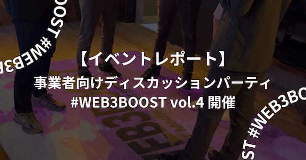 【イベントレポート】事業者向けディスカッションパーティ・#WEB3BOOST vol.4 開催 #渋谷