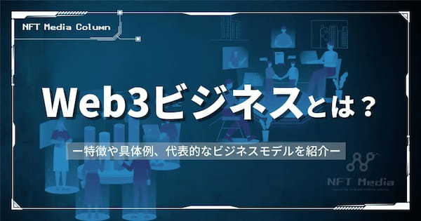 Web3ビジネスとは？特徴や具体例、代表的なビジネスモデルを紹介