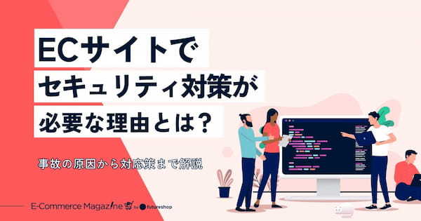 ECサイトでセキュリティ対策が必須な理由は？事故の原因から対応策まで解説