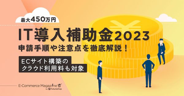 IT導入補助金2023の内容や申請手順を解説！ECサイト構築などに最大450万円