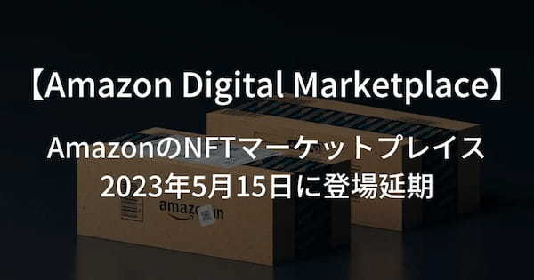 【ついにリリース】延期されていたAmazonのNFTマーケットプレイス「Amazon Digital Marketplace」の登場が2023年5月15日に決定