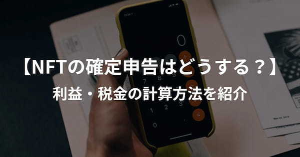 NFTの確定申告はどうする？利益・税金の計算方法を紹介