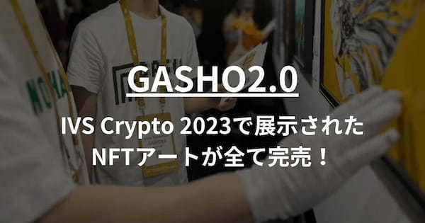 【GASHO2.0】IVS Crypto 2023で展示されたNFTアートが全て完売！新たなティザーも公開へ