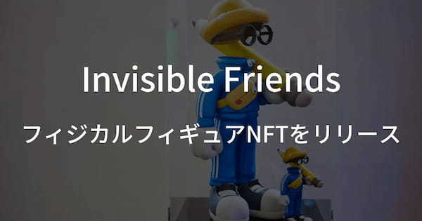 【Invisible Friends】フィジカルフィギュアNFTをリリース