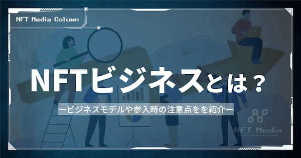 NFTビジネスとは？ビジネスモデルや活用事例、参入時の注意点を解説！