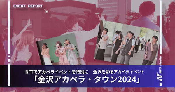 【イベントレポート】NFTでアカペライベントを特別に　金沢を彩るアカペライベント 「金沢アカペラ・タウン2024」