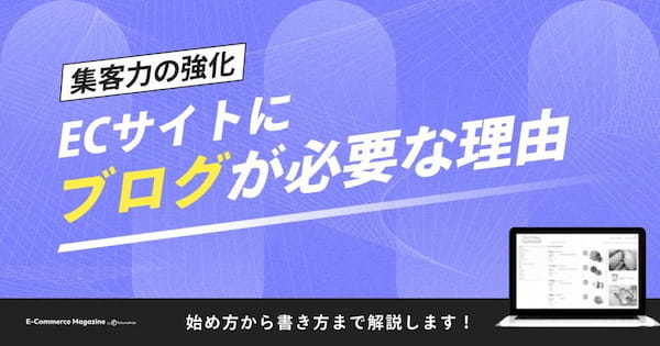 ECサイトにブログが必要な理由は「集客力の強化」｜始め方から書き方まで解説します！