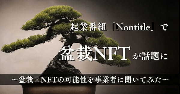 【独自取材】起業番組「Nontitle」で盆栽NFTが話題に！盆栽×NFTの可能性について事業者に聞いてみた！