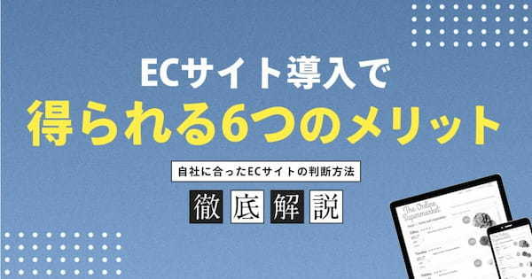 ECサイト導入で得られる6つのメリットを解説！自社に合ったECサイトの判断方法も紹介します