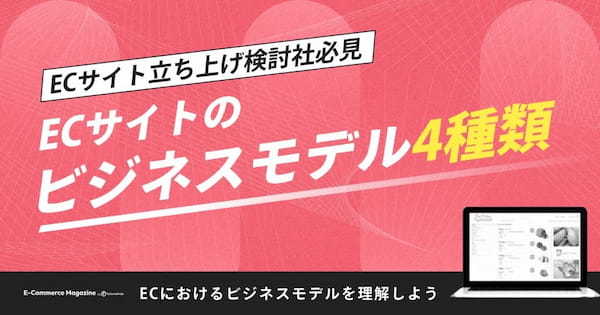 【ECサイト立ち上げ検討者必見】ECサイトのビジネスモデル4種類を詳しく解説します！