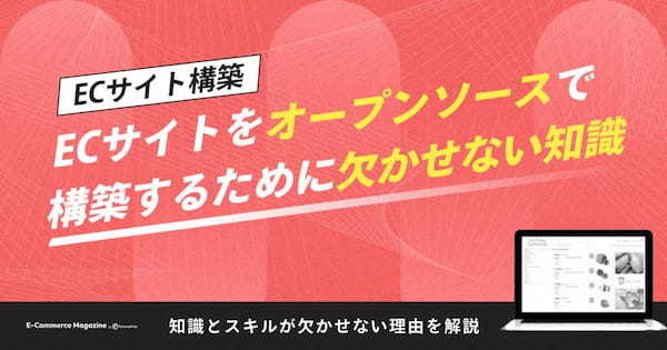 ECサイトをオープンソースで構築するためには知識とスキルが欠かせない！理由を解説します