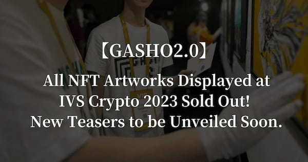 【GASHO2.0】All NFT Artworks Displayed at IVS Crypto 2023 Sold Out! New Teasers to be Unveiled Soon.