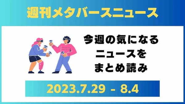 週刊メタバースニュース【まとめ】7月29日～8月4日分