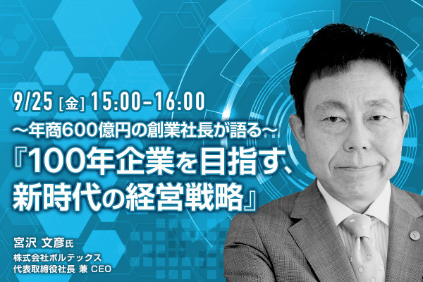 ~年商600億円の創業社長が語る~『100年企業を目指す、新時代の経営戦略』