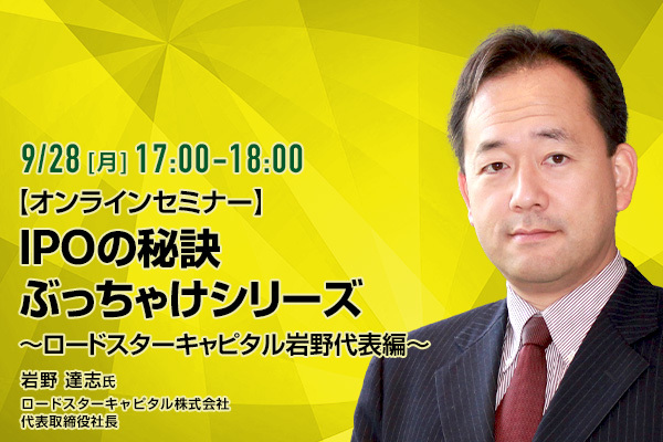 ここでしか聞けないIPOセミナーシリーズ 〜ロードスターキャピタル岩野代表 編〜