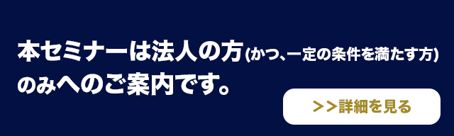 本セミナーは法人の方(かつ、一定の条件を満たす方)のみへのご案内です。