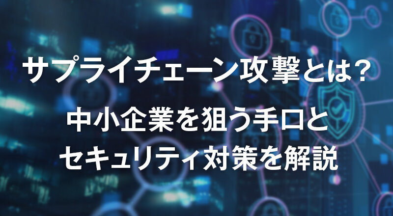 サプライチェーン攻撃とは？ 中小企業を狙う手口とセキュリティ対策を解説