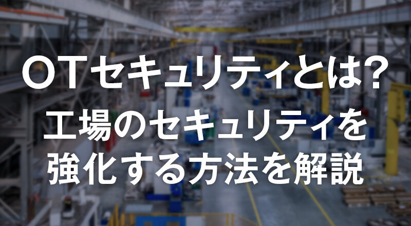 OTセキュリティとは?工場のセキュリティを強化する方法を解説