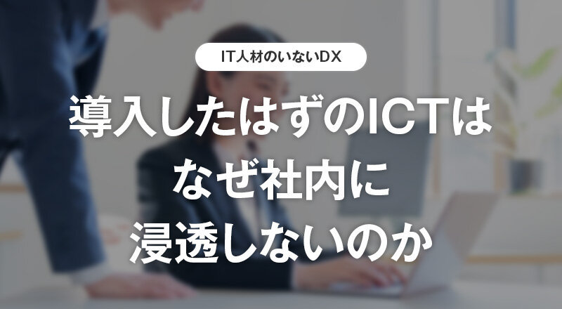 導入したはずのICTはなぜ社内に浸透しないのか