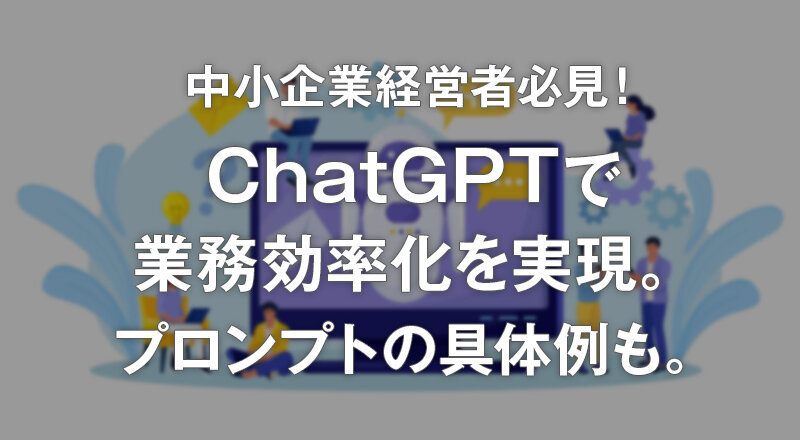 中小企業経営者必見！ChatGPTで業務効率化を実現。プロンプトの具体例も。